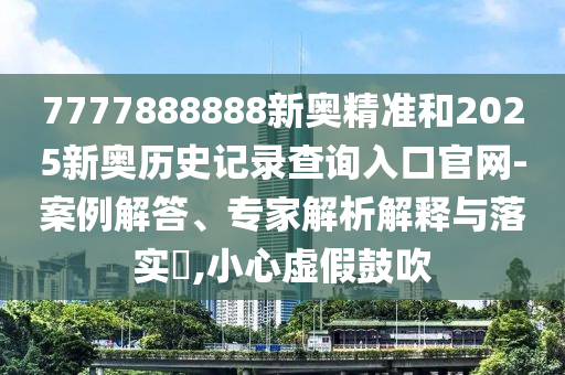 7777888888新奧精準(zhǔn)和2025新奧歷史記錄查詢?nèi)肟诠倬W(wǎng)-案例解答、專家解析解釋與落實(shí)?,小心虛假鼓吹